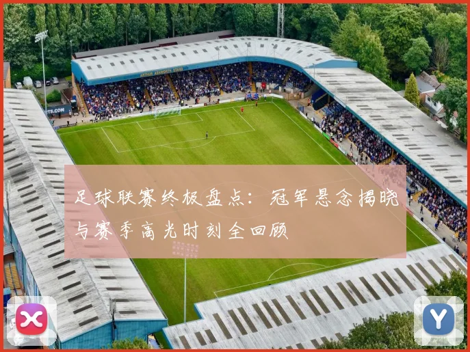 足球联赛终极盘点：冠军悬念揭晓与赛季高光时刻全回顾