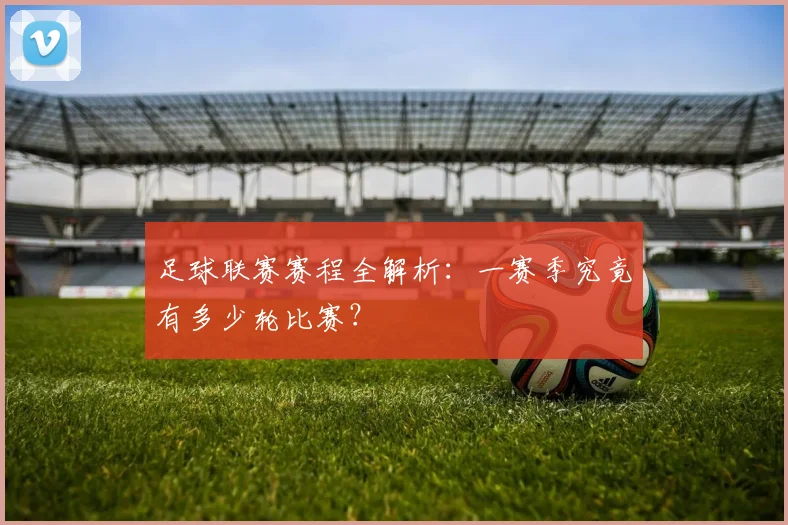 足球联赛赛程全解析:一赛季究竟有多少轮比赛?