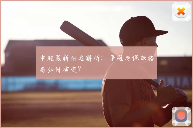 中超最新排名解析:争冠与保级格局如何演变?