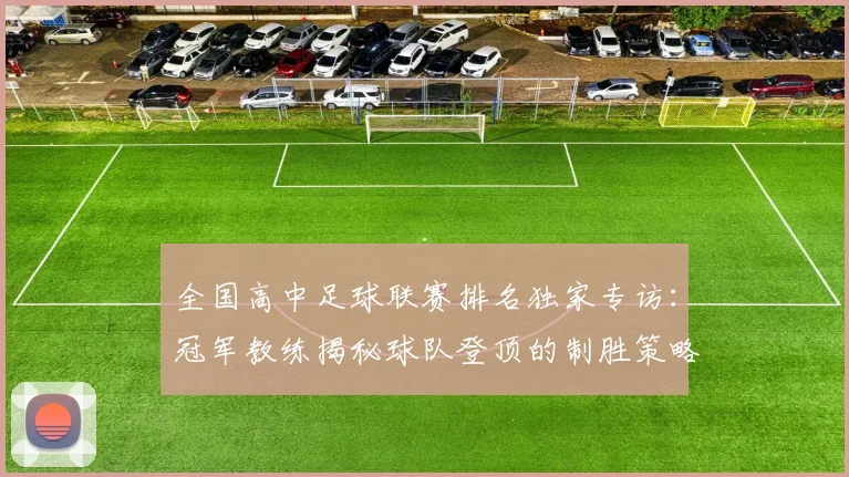 全国高中足球联赛排名独家专访：冠军教练揭秘球队登顶的制胜策略