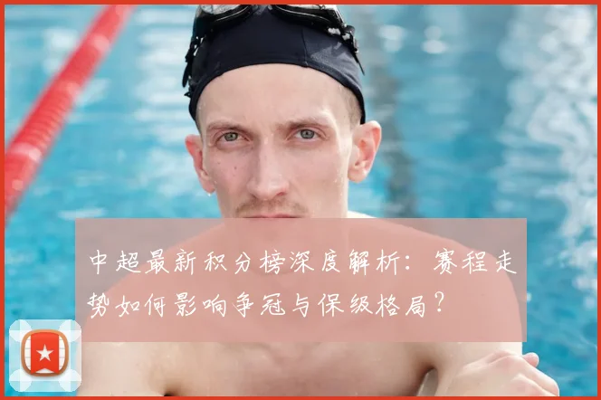 中超最新积分榜深度解析：赛程走势如何影响争冠与保级格局？