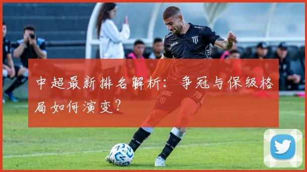 中超最新排名解析：争冠与保级格局如何演变？
