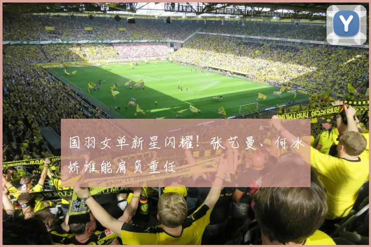 国羽女单新星闪耀！张艺曼、何冰娇谁能肩负重任
