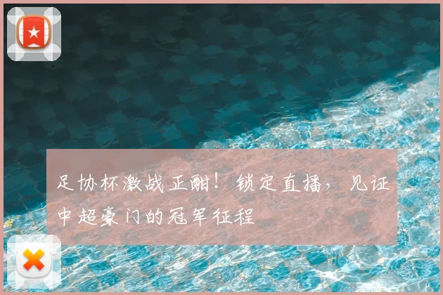 足协杯激战正酣！锁定直播，见证中超豪门的冠军征程
