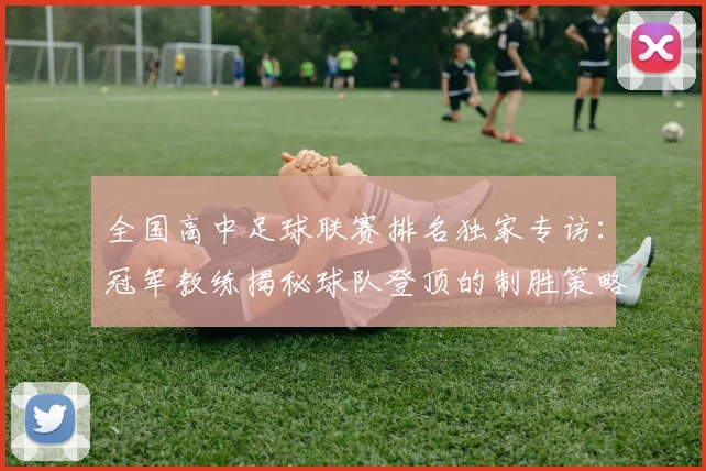 全国高中足球联赛排名独家专访:冠军教练揭秘球队登顶的制胜策略