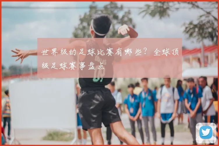世界级的足球比赛有哪些?全球顶级足球赛事盘点