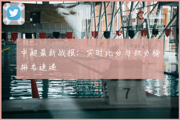 中超最新战报:实时比分与积分榜排名速递