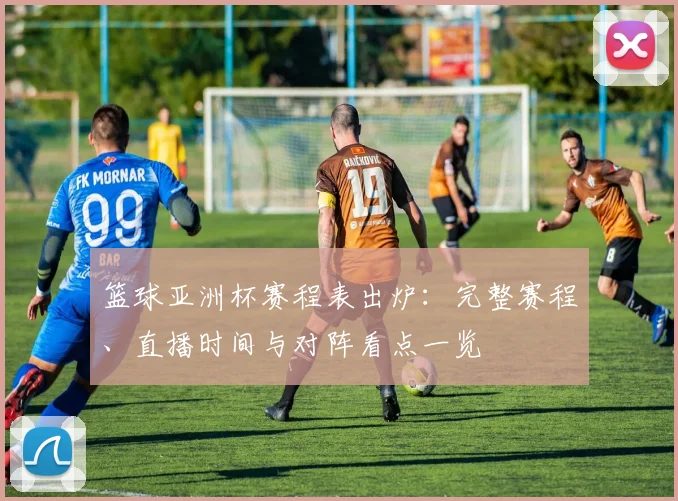篮球亚洲杯赛程表出炉:完整赛程、直播时间与对阵看点一览