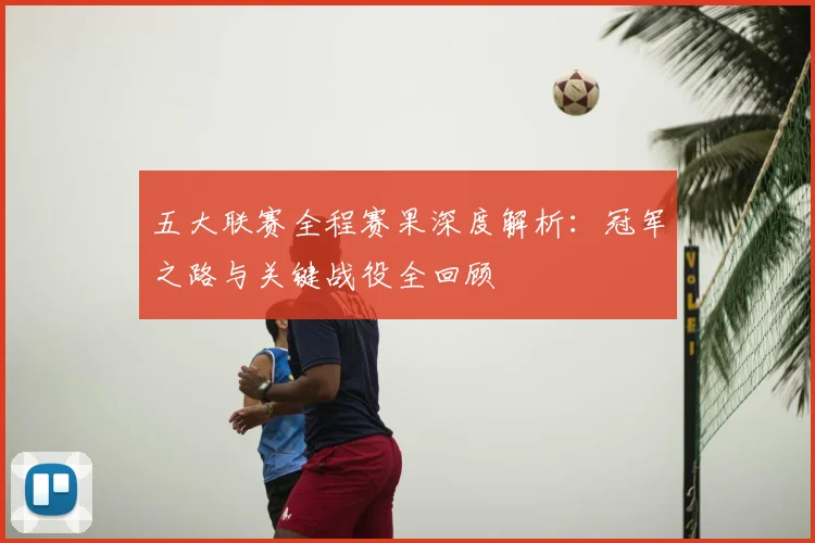 五大联赛全程赛果深度解析：冠军之路与关键战役全回顾