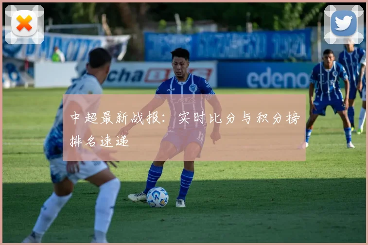 中超最新战报：实时比分与积分榜排名速递