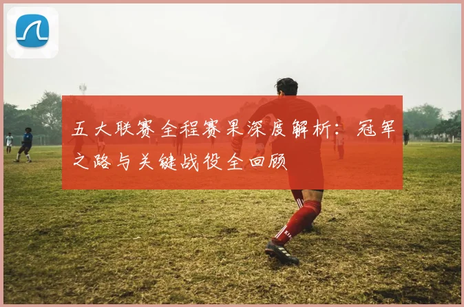 五大联赛全程赛果深度解析:冠军之路与关键战役全回顾