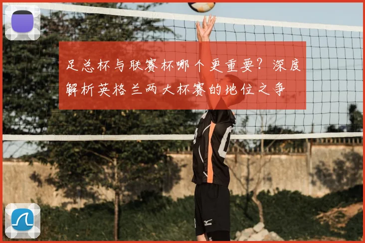 足总杯与联赛杯哪个更重要？深度解析英格兰两大杯赛的地位之争