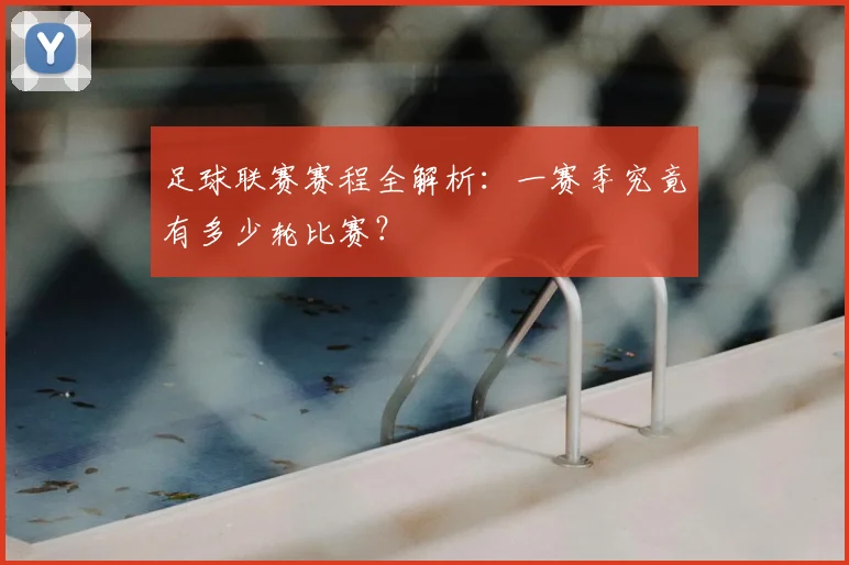 足球联赛赛程全解析:一赛季究竟有多少轮比赛?