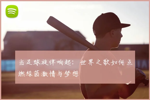 当足球旋律响起:世界之歌如何点燃绿茵激情与梦想